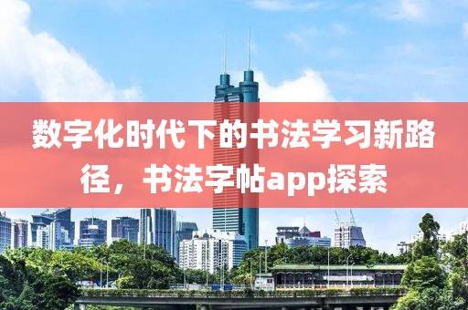 数字化时代下的书法学习新路径，书法字帖app探索