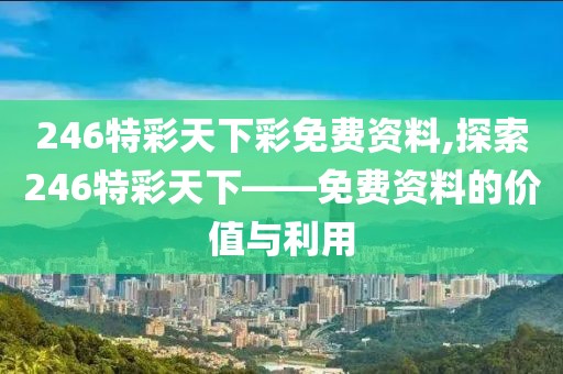 246特彩天下彩免费资料,探索246特彩天下——免费资料的价值与利用