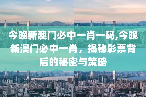 今晚新澳门必中一肖一码,今晚新澳门必中一肖，揭秘彩票背后的秘密与策略