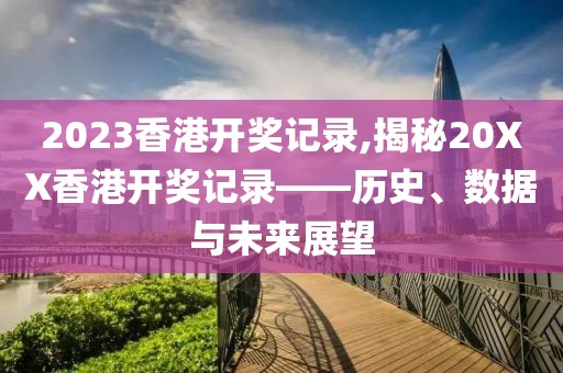 2023香港开奖记录,揭秘20XX香港开奖记录——历史、数据与未来展望