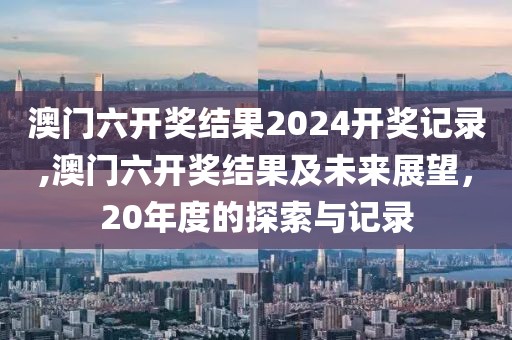 澳门六开奖结果2024开奖记录,澳门六开奖结果及未来展望，20年度的探索与记录