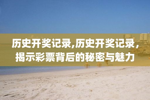 历史开奖记录,历史开奖记录，揭示彩票背后的秘密与魅力