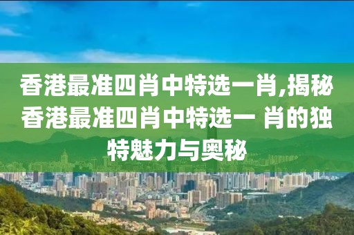 香港最准四肖中特选一肖,揭秘香港最准四肖中特选一 肖的独特魅力与奥秘