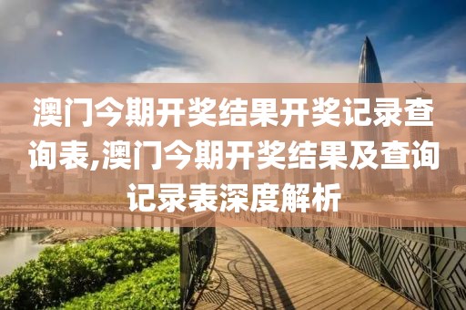 澳门今期开奖结果开奖记录查询表,澳门今期开奖结果及查询记录表深度解析