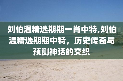 刘伯温精选期期一肖中特,刘伯温精选期期中特，历史传奇与预测神话的交织