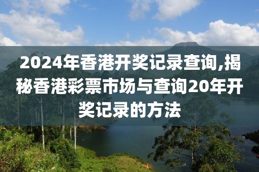 2024年香港开奖记录查询,揭秘香港彩票市场与查询20年开奖记录的方法