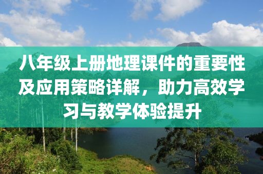 八年级上册地理课件的重要性及应用策略详解，助力高效学习与教学体验提升