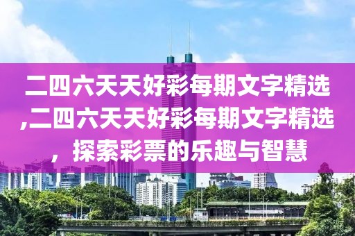 二四六天天好彩每期文字精选,二四六天天好彩每期文字精选，探索彩票的乐趣与智慧