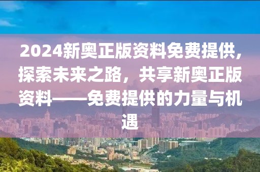2024新奥正版资料免费提供,探索未来之路，共享新奥正版资料——免费提供的力量与机遇