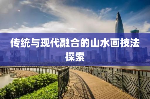 传统与现代融合的山水画技法探索