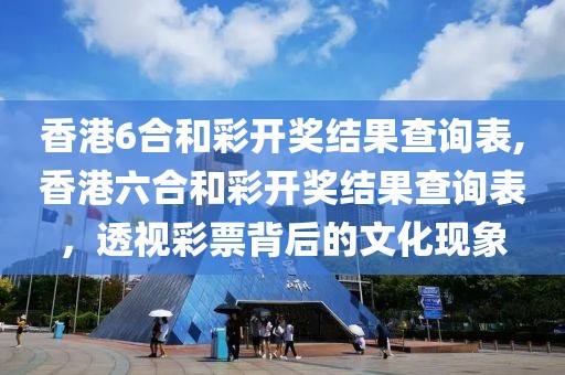 香港6合和彩开奖结果查询表,香港六合和彩开奖结果查询表，透视彩票背后的文化现象