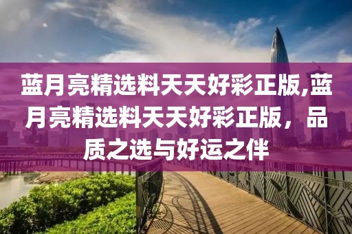 蓝月亮精选料天天好彩正版,蓝月亮精选料天天好彩正版，品质之选与好运之伴