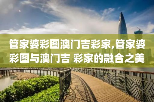管家婆彩图澳门吉彩家,管家婆彩图与澳门吉 彩家的融合之美