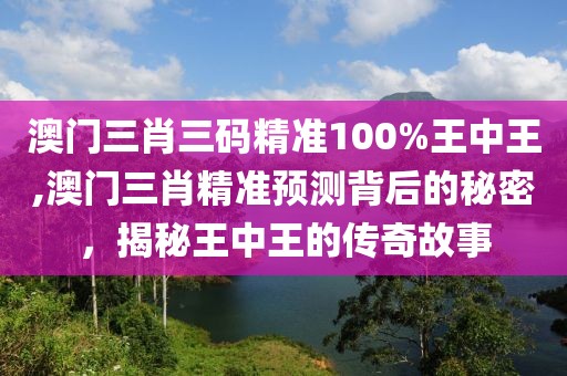 澳门三肖三码精准100%王中王,澳门三肖精准预测背后的秘密，揭秘王中王的传奇故事