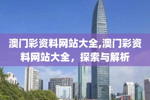 澳门彩资料网站大全,澳门彩资料网站大全，探索与解析