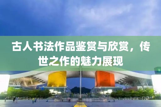 古人书法作品鉴赏与欣赏，传世之作的魅力展现