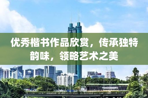 优秀楷书作品欣赏，传承独特韵味，领略艺术之美