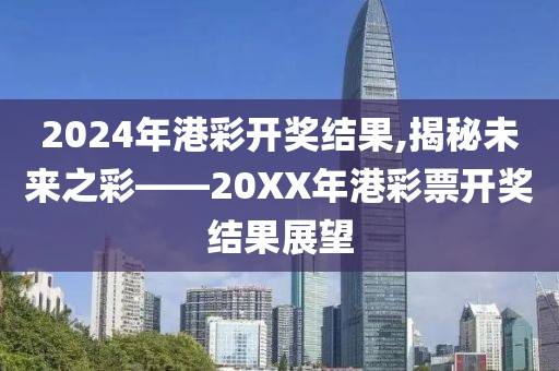 2024年港彩开奖结果,揭秘未来之彩——20XX年港彩票开奖结果展望