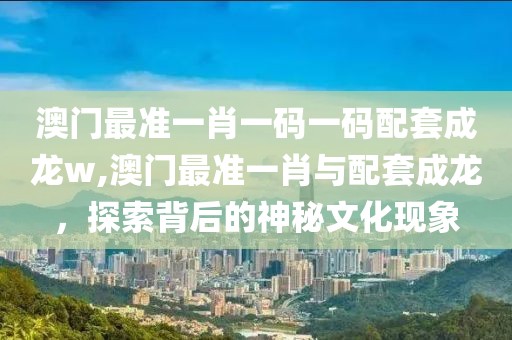 澳门最准一肖一码一码配套成龙w,澳门最准一肖与配套成龙，探索背后的神秘文化现象
