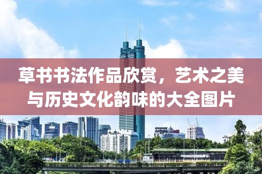 草书书法作品欣赏，艺术之美与历史文化韵味的大全图片