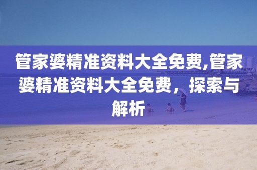 管家婆精准资料大全免费,管家婆精准资料大全免费，探索与解析