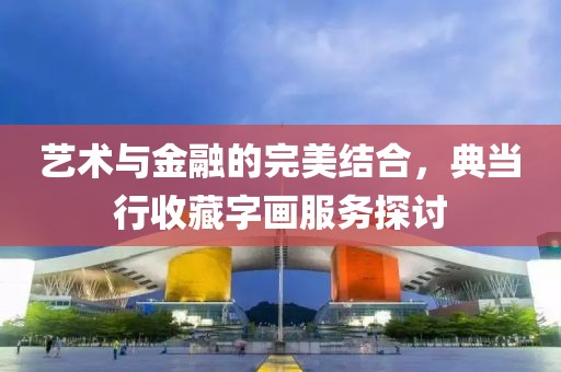 艺术与金融的完美结合，典当行收藏字画服务探讨