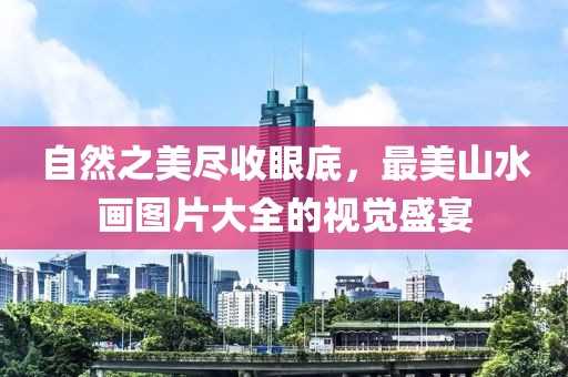 自然之美尽收眼底，最美山水画图片大全的视觉盛宴