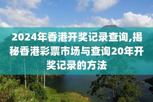 2024年香港开奖记录查询,揭秘香港彩票市场与查询20年开奖记录的方法