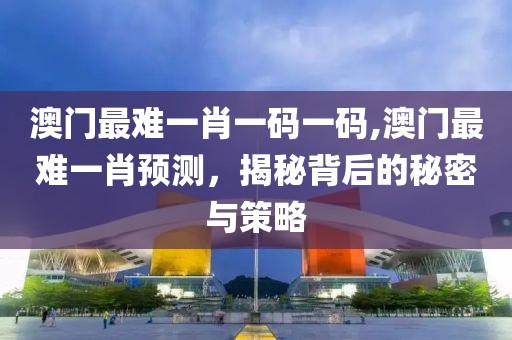 澳门最难一肖一码一码,澳门最难一肖预测，揭秘背后的秘密与策略