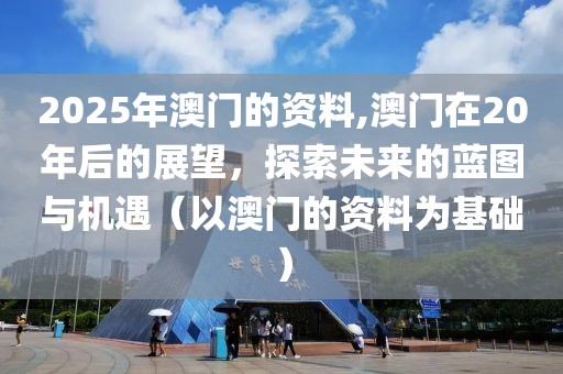 2025年澳门的资料,澳门在20年后的展望，探索未来的蓝图与机遇（以澳门的资料为基础）