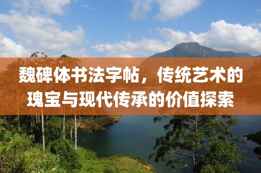 魏碑体书法字帖，传统艺术的瑰宝与现代传承的价值探索