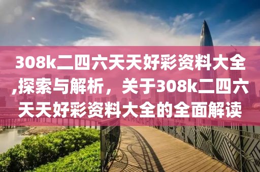 308k二四六天天好彩资料大全,探索与解析，关于308k二四六天天好彩资料大全的全面解读