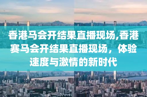 香港马会开结果直播现场,香港赛马会开结果直播现场，体验速度与激情的新时代
