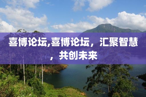 喜博论坛,喜博论坛，汇聚智慧，共创未来