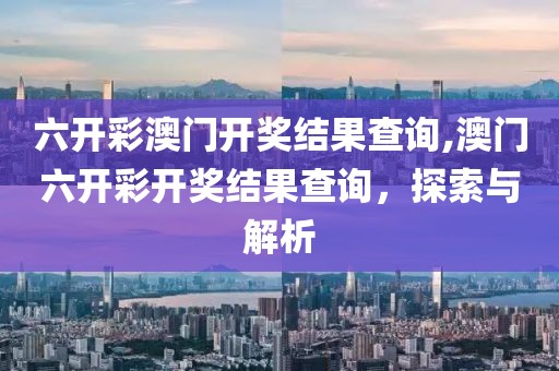 六开彩澳门开奖结果查询,澳门六开彩开奖结果查询，探索与解析
