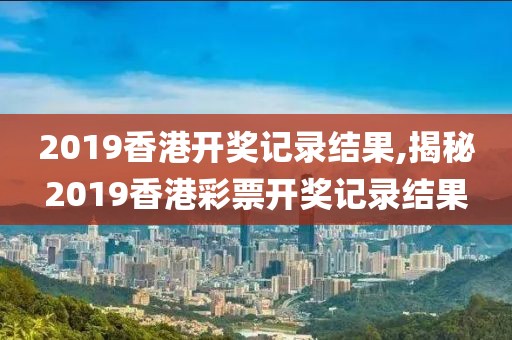 2019香港开奖记录结果,揭秘2019香港彩票开奖记录结果