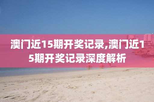 澳门近15期开奖记录,澳门近15期开奖记录深度解析
