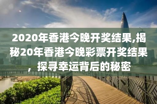 2020年香港今晚开奖结果,揭秘20年香港今晚彩票开奖结果，探寻幸运背后的秘密