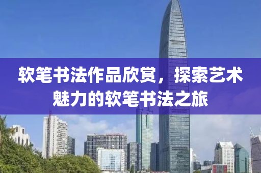 软笔书法作品欣赏，探索艺术魅力的软笔书法之旅
