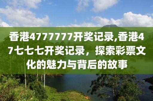 香港4777777开奖记录,香港47七七七开奖记录，探索彩票文化的魅力与背后的故事