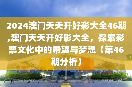 2024澳门天天开好彩大全46期,澳门天天开好彩大全，探索彩票文化中的希望与梦想（第46期分析）