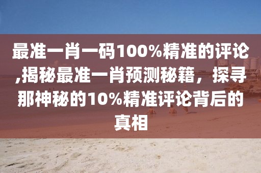 最准一肖一码100%精准的评论,揭秘最准一肖预测秘籍，探寻那神秘的10%精准评论背后的真相