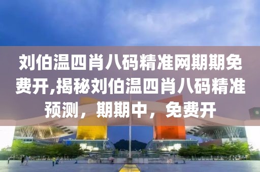 刘伯温四肖八码精准网期期免费开,揭秘刘伯温四肖八码精准预测，期期中，免费开