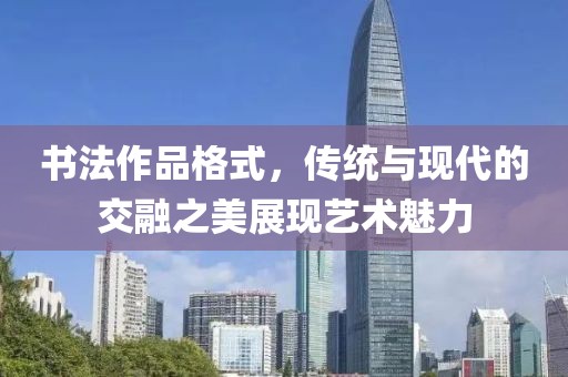 书法作品格式，传统与现代的交融之美展现艺术魅力