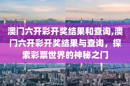 澳门六开彩开奖结果和查询,澳门六开彩开奖结果与查询，探索彩票世界的神秘之门