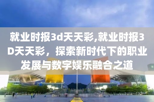 就业时报3d天天彩,就业时报3D天天彩，探索新时代下的职业发展与数字娱乐融合之道