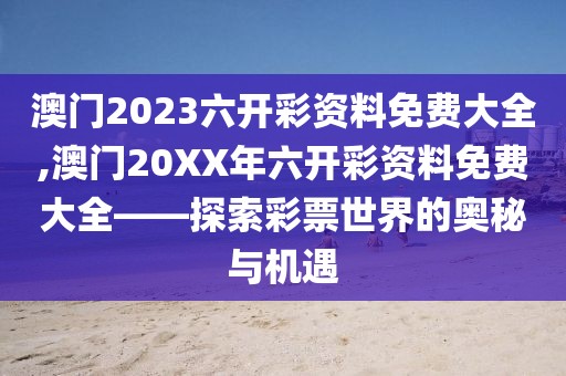 澳门2023六开彩资料免费大全,澳门20XX年六开彩资料免费大全——探索彩票世界的奥秘与机遇
