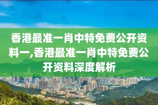 香港最准一肖中特免费公开资料一,香港最准一肖中特免费公开资料深度解析