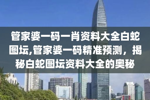 管家婆一码一肖资料大全白蛇图坛,管家婆一码精准预测，揭秘白蛇图坛资料大全的奥秘