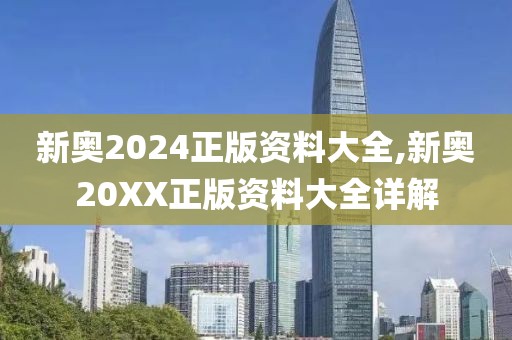新奥2024正版资料大全,新奥20XX正版资料大全详解